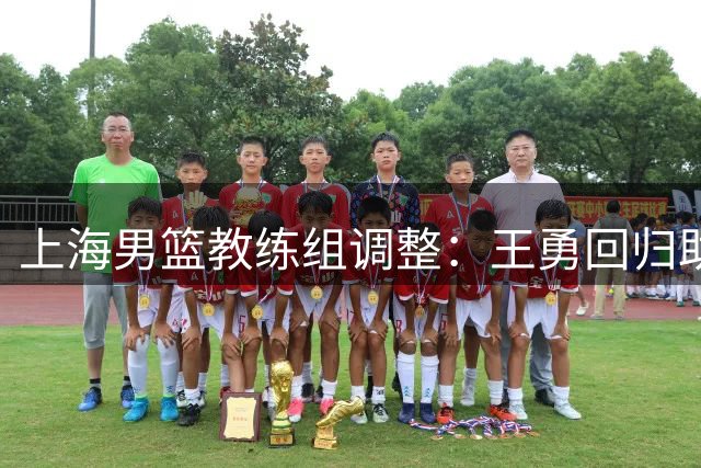 上海男篮教练组调整：王勇回归助教 三名球员确认离队