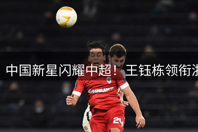 中国新星闪耀中超！王钰栋领衔浙江双星获欧洲球探关注