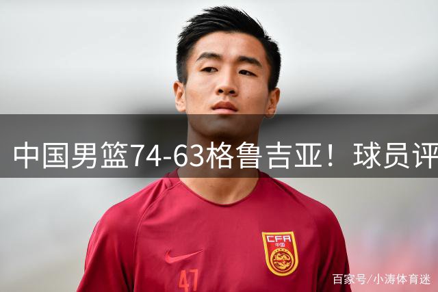 中国男篮74-63格鲁吉亚！球员评分：3人满分，2人良好，2人不合格