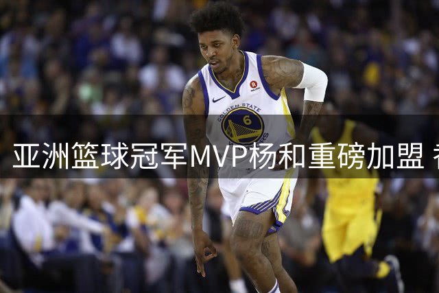 亚洲篮球冠军MVP杨和重磅加盟 香港金牛队实力再升级