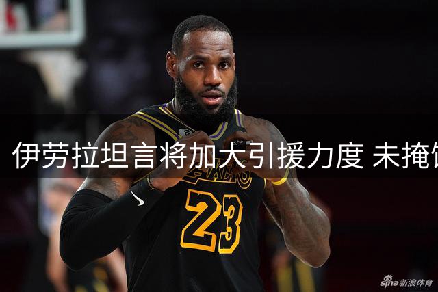 伊劳拉坦言将加大引援力度 未掩饰球队阵容厚度不足