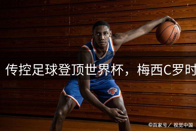 传控足球登顶世界杯，梅西C罗时代完美谢幕