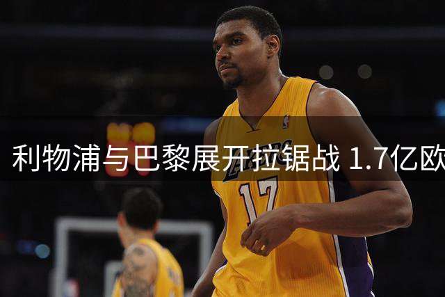 利物浦与巴黎展开拉锯战 1.7亿欧元标价成巴尔科拉转会关键障碍