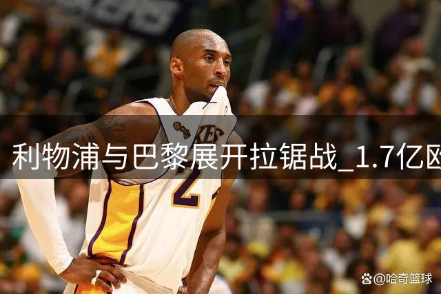 利物浦与巴黎展开拉锯战 1.7亿欧元标价成巴尔科拉转会关键障碍