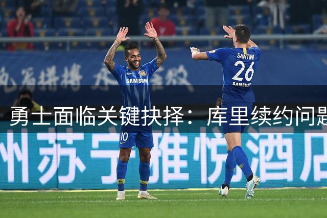 勇士面临关键抉择：库里续约问题引发联盟关注
