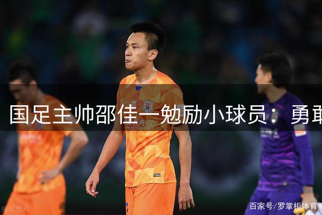 国足主帅邵佳一勉励小球员：勇敢拼搏 坚持到底