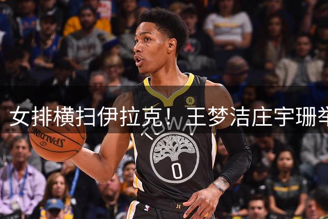 女排横扫伊拉克！王梦洁庄宇珊举手庆祝，全队开心，赵勇淡定！