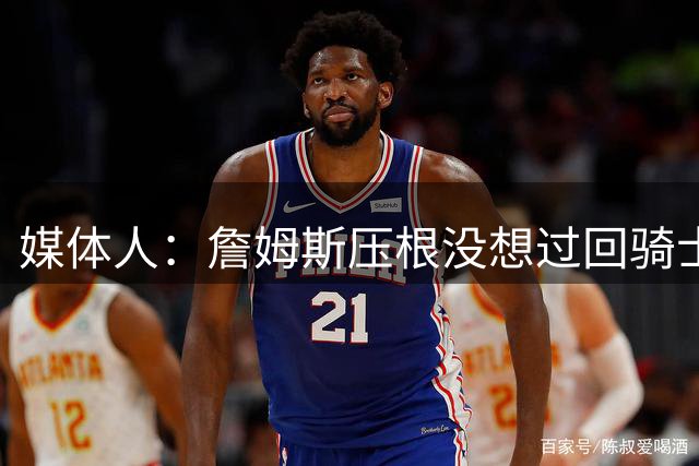 媒体人：詹姆斯压根没想过回骑士 在骑士已经没有什么未竟之业
