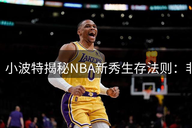 小波特揭秘NBA新秀生存法则：非前五顺位球员需突破角色固化