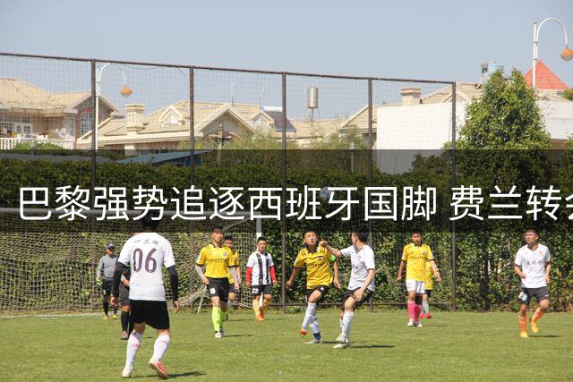 巴黎强势追逐西班牙国脚 费兰转会谈判进入关键阶段