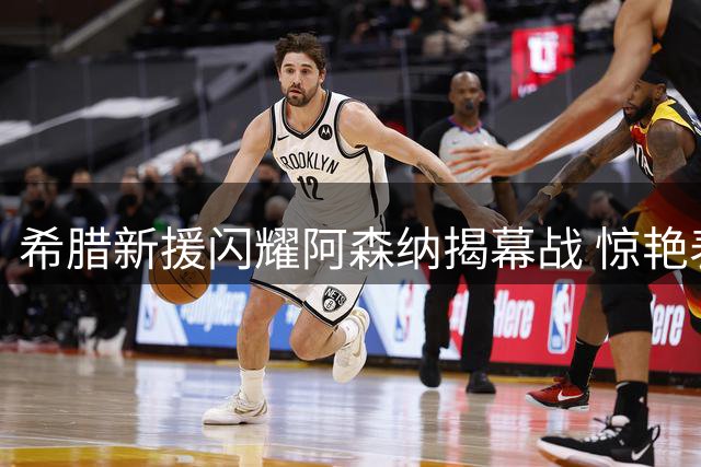 希腊新援闪耀阿森纳揭幕战 惊艳表现助队完胜