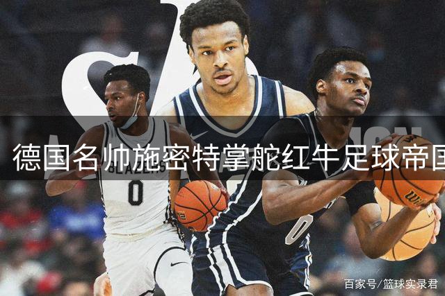 德国名帅施密特掌舵红牛足球帝国 曾为国安带来战术革命
