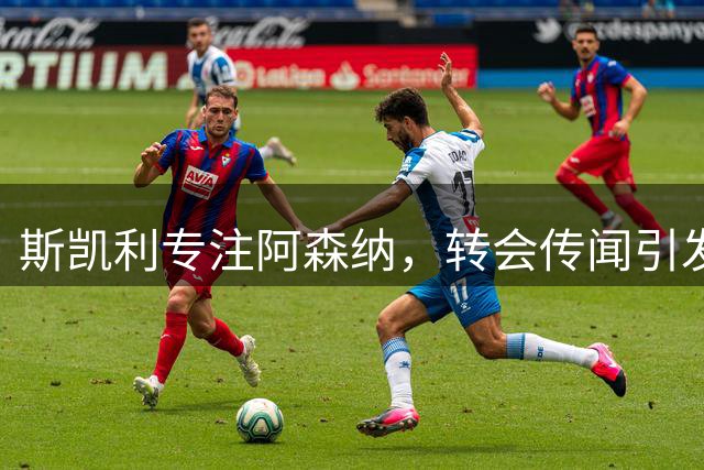 斯凯利专注阿森纳，转会传闻引发球员困惑