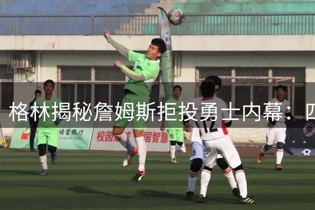 格林揭秘詹姆斯拒投勇士内幕：四年三败成心理障碍