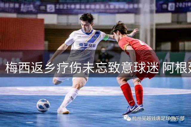 梅西返乡疗伤未忘致意球迷 阿根廷黄金一代或迎谢幕时分