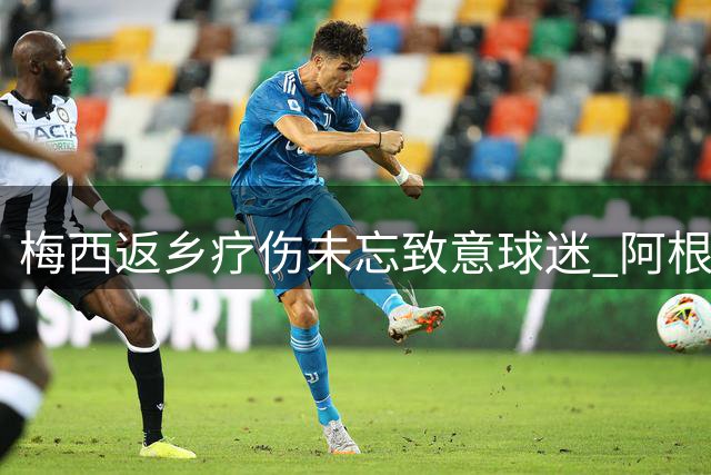 梅西返乡疗伤未忘致意球迷 阿根廷黄金一代或迎谢幕时分
