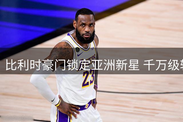 比利时豪门锁定亚洲新星 千万级转会惊现二次转会分成条款