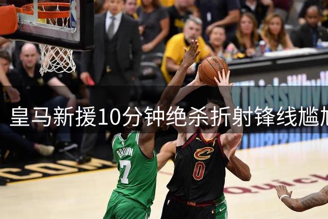 皇马新援10分钟绝杀折射锋线尴尬 5.9亿双星哑火引热议