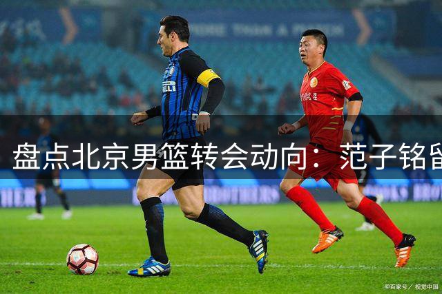 盘点北京男篮转会动向：范子铭留守成定局 陈盈骏面临两难抉择