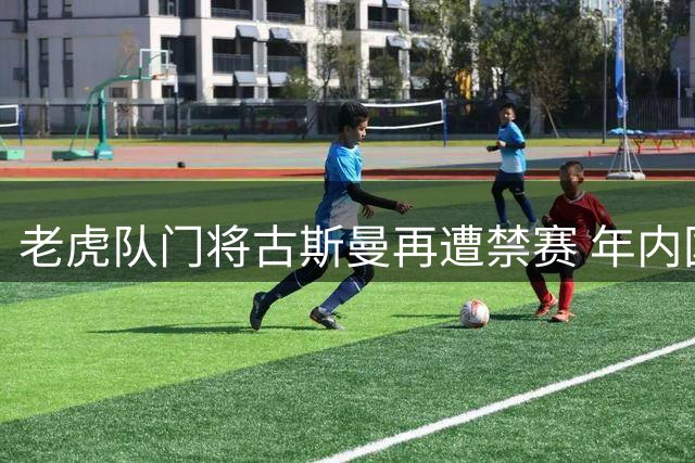 老虎队门将古斯曼再遭禁赛 年内国际赛事累计停赛达10场