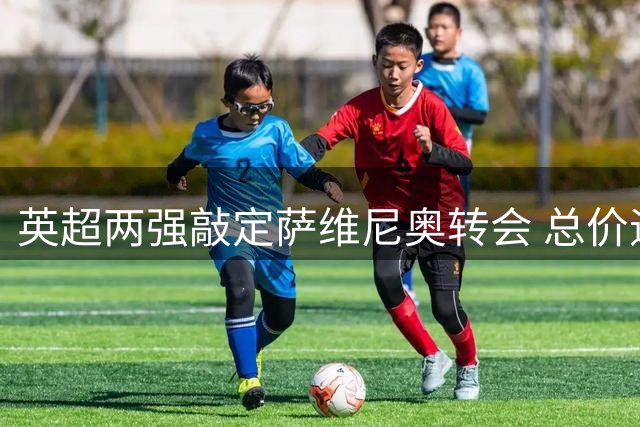 英超两强敲定萨维尼奥转会 总价逾7500万英镑