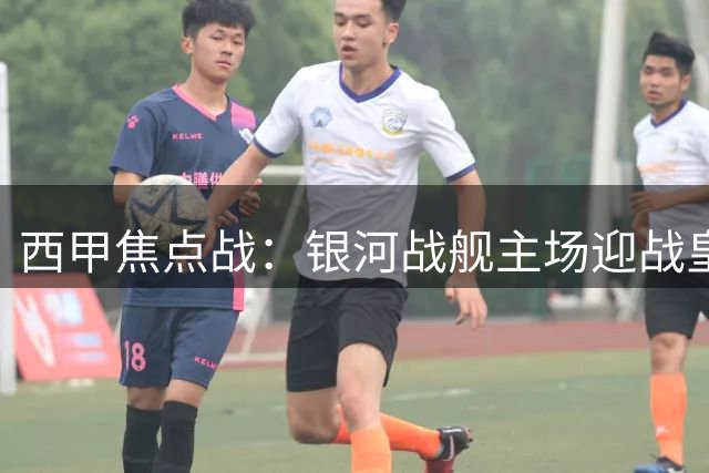 西甲焦点战：银河战舰主场迎战皇家社会挑战者