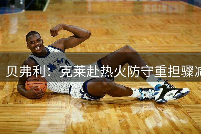 贝弗利：克莱赴热火防守重担骤减，斯波执教或激活最强火力