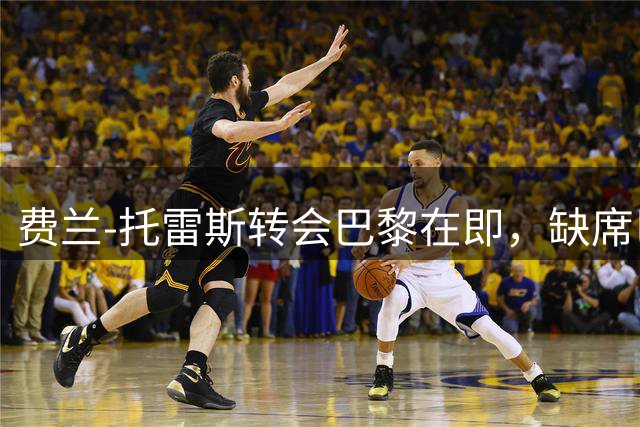 费兰-托雷斯转会巴黎在即，缺席巴萨训练