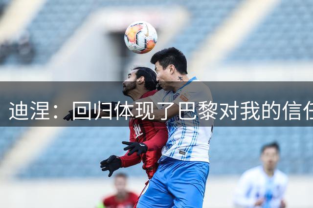 迪涅：回归体现了巴黎对我的信任；我渴望赢得很多奖杯
