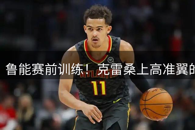 鲁能赛前训练！克雷桑上高准翼的后背抱着高准翼，让后者措手不及