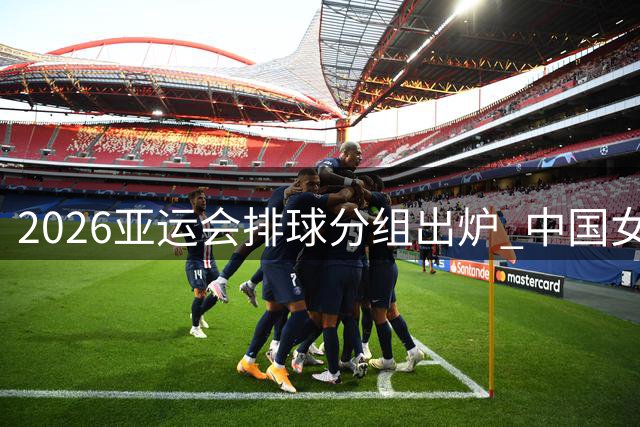 2026亚运会排球分组出炉 中国女排迎战东南亚劲旅