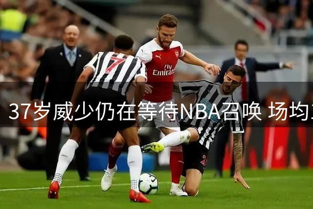 37岁威少仍在等待NBA召唤 场均15+5+6数据能否打动争冠球队？