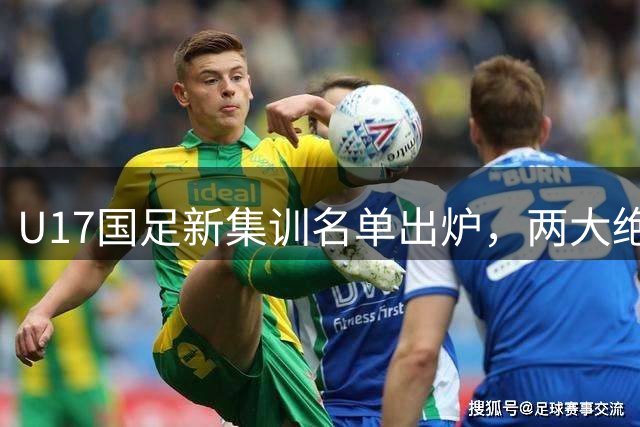 U17国足新集训名单出炉，两大绝对主力遗憾落选，但均有客观原因